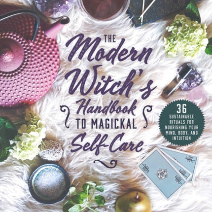 The Modern Witch's Guide to Magickal Self-Care: 36 Sustainable Rituals for Nourishing Your Mind, Body, and Intuition