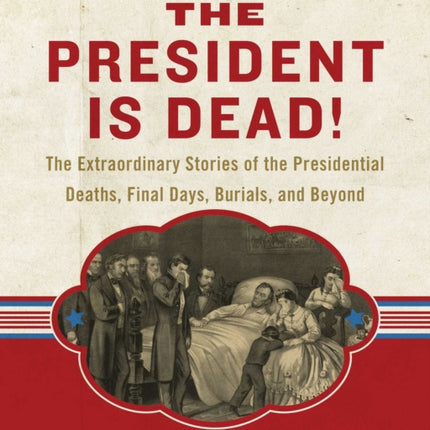 The President Is Dead The Extraordinary Stories of Presidential Deaths Final Days Burials and Beyond Updated Edition