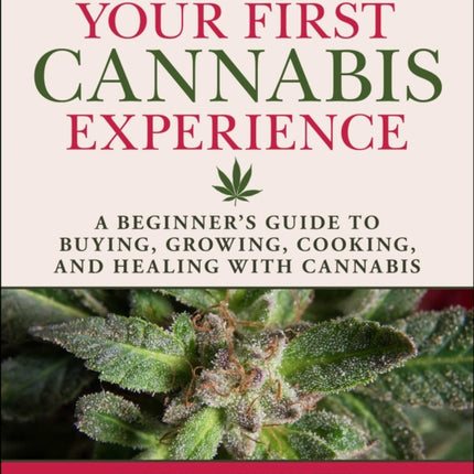 Your First Cannabis Experience: A Beginner's Guide to Buying, Growing, Cooking, and Healing with Cannabis