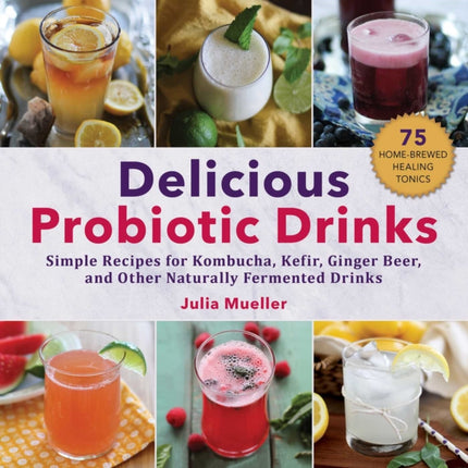 Delicious Probiotic Drinks Simple Recipes for Kombucha Kefir Ginger Beer and Other Naturally Fermented Drinks