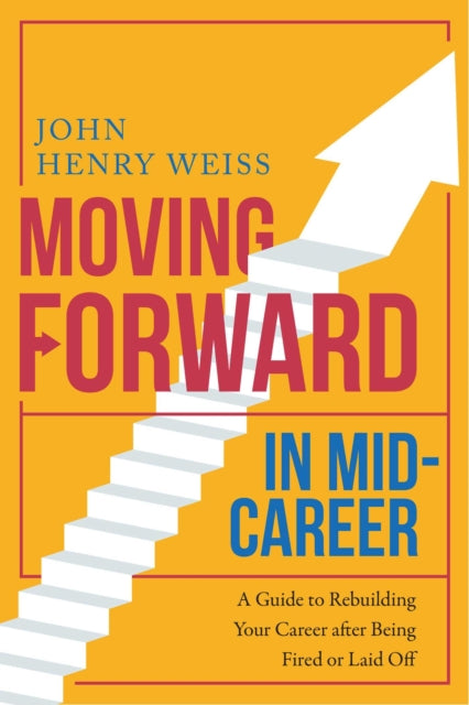 Moving Forward in Mid-Career: A Guide to Rebuilding Your Career after Being Fired or Laid Off