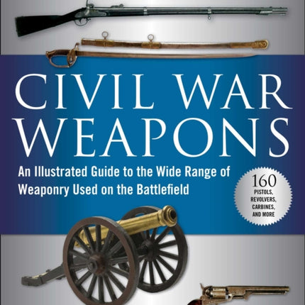 Civil War Weapons: An Illustrated Guide to the Wide Range of Weaponry Used on the Battlefield