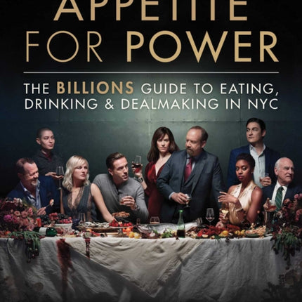 Appetite for Power: Eating, Drinking & Dealmaking in NYC: A Billions Guide