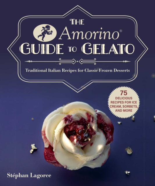 The Amorino Guide to Gelato: Learn to Make Traditional Italian Desserts—75 Recipes for Gelato and Sorbets