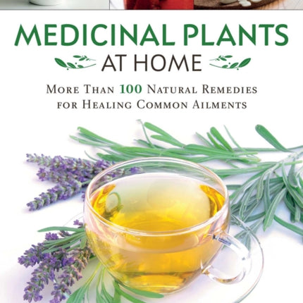 Medicinal Plants at Home: More Than 100 Natural Remedies for Healing Common Ailments