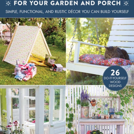 Woodworking Projects for Your Garden and Porch: Simple, Functional, and Rustic Décor You Can Build Yourself