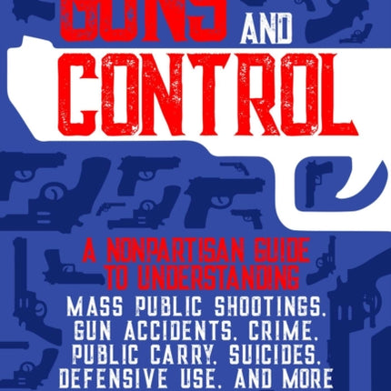 Guns and Control: A Nonpartisan Guide to Understanding Mass Public Shootings, Gun Accidents, Crime,  Public Carry, Suicides, Defensive Use, and More