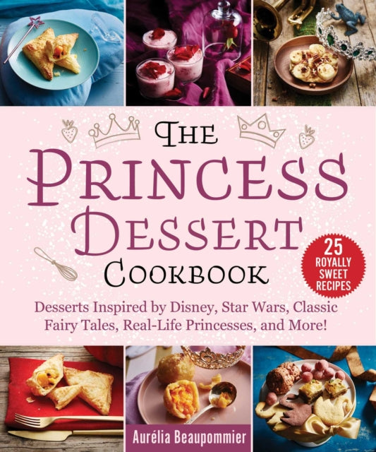 The Princess Dessert Cookbook Desserts Inspired by Disney Star Wars Classic Fairy Tales RealLife Princesses and More