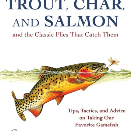 Artful Profiles of Trout, Char, and Salmon and the Classic Flies That Catch Them: Tips, Tactics, and Advice on Taking Our Favorite Gamefish