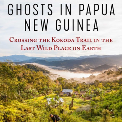 Walking with Ghosts in Papua New Guinea: Crossing the Kokoda Trail in the Last Wild Place on Earth