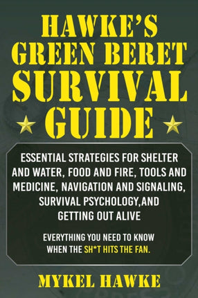 Hawke's Green Beret Survival Manual: Essential Strategies For Shelter and Water, Food and Fire, Tools and Medicine, Navigation and Signaling, Survival Psychology and Getting Out Alive!