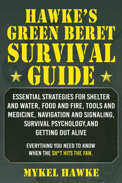 Hawke's Green Beret Survival Manual: Essential Strategies For Shelter and Water, Food and Fire, Tools and Medicine, Navigation and Signaling, Survival Psychology and Getting Out Alive!