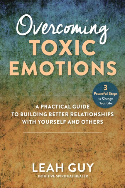 Overcoming Toxic Emotions: A Practical Guide to Building Better Relationships with Yourself and Others