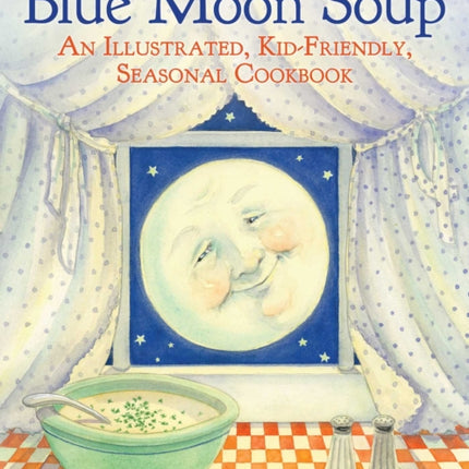 Blue Moon Soup: An Illustrated, Kid-Friendly, Seasonal Cookbook