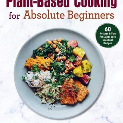 Plant-Based Cooking for Absolute Beginners: 60 Recipes & Tips for Super Easy Seasonal Recipes