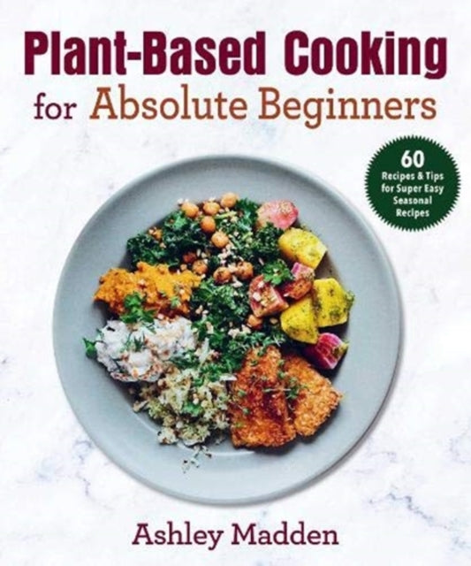 Plant-Based Cooking for Absolute Beginners: 60 Recipes & Tips for Super Easy Seasonal Recipes