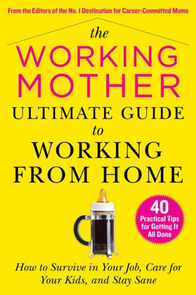 The Working Mother Ultimate Guide to Working From Home: How to Survive in Your Job, Care for Your Kids, and Stay Sane