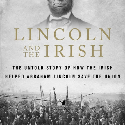 Lincoln and the Irish: The Untold Story of How the Irish Helped Abraham Lincoln Save the Union