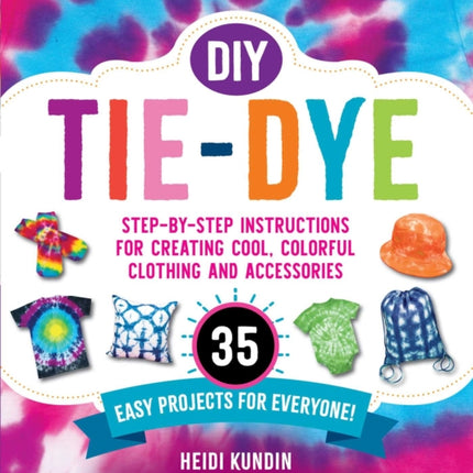 DIY Tie-Dye: Step-by-Step Instructions for Creating Cool, Colorful Clothing and Accessories—35 Easy Projects for Everyone!