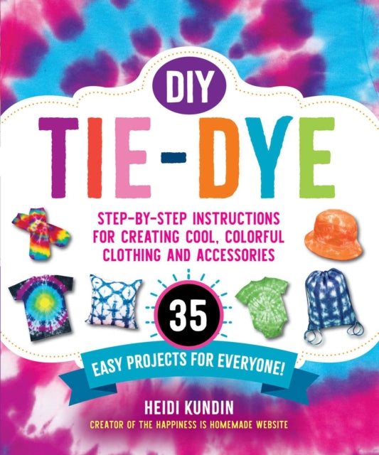 DIY Tie-Dye: Step-by-Step Instructions for Creating Cool, Colorful Clothing and Accessories—35 Easy Projects for Everyone!