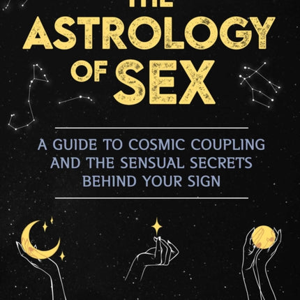 Astrology of Sex: A Guide to Cosmic Coupling and the Sensual Secrets Behind Your Sign