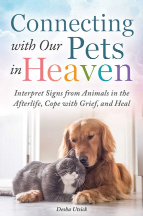 Connecting with Our Pets in Heaven: Interpret Signs from Animals in the Afterlife, Cope with Grief, and Heal