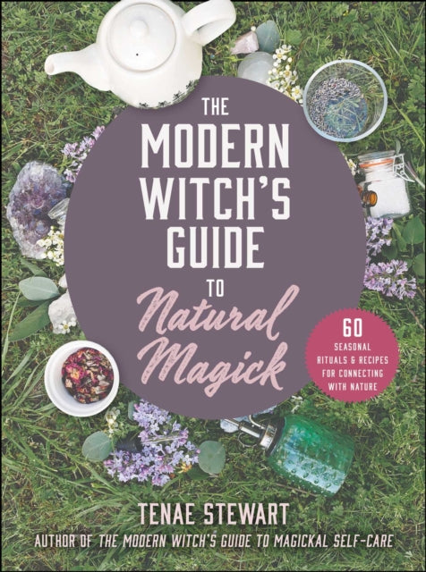 The Modern Witch's Guide to Natural Magick: 60 Seasonal Rituals & Recipes for Connecting with Nature