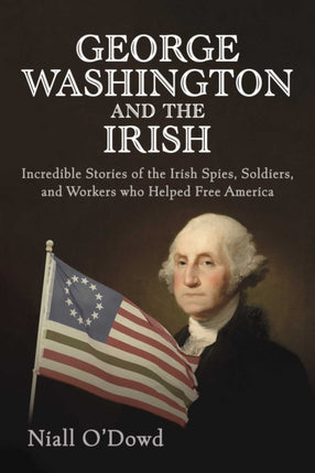 George Washington and the Irish: Incredible Stories of the Irish Spies, Soldiers, and Workers Who Helped Free America