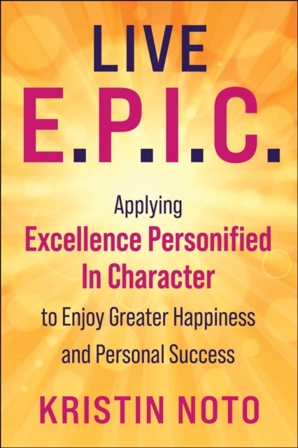 Live E.P.I.C.: Applying Excellence Personified In Character to Enjoy Greater Happiness and Personal Success