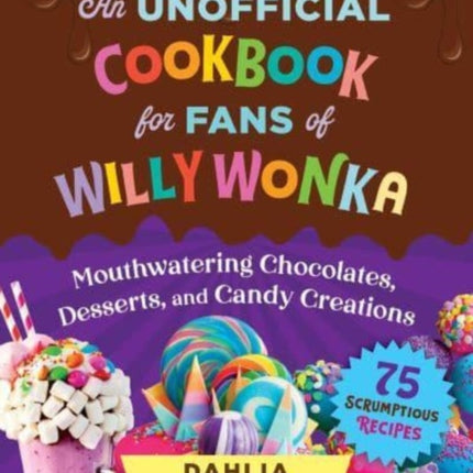 An Unofficial Cookbook for Fans of Willy Wonka: Mouthwatering Chocolates, Desserts, and Candy Creations—75 Scrumptious Recipes!