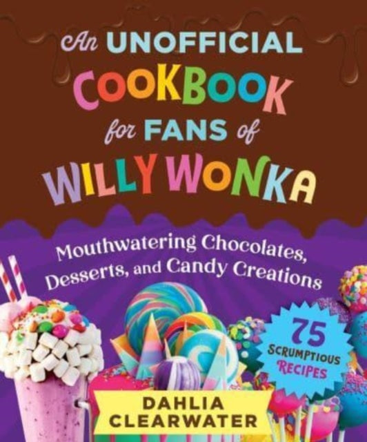 An Unofficial Cookbook for Fans of Willy Wonka: Mouthwatering Chocolates, Desserts, and Candy Creations—75 Scrumptious Recipes!