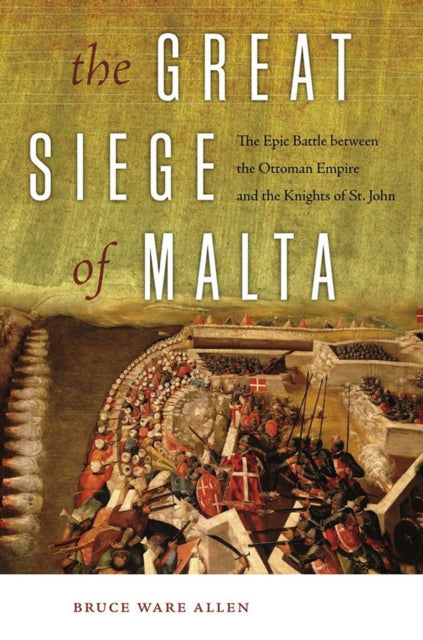 The Great Siege of Malta The Epic Battle between the Ottoman Empire and the Knights of St John