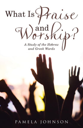 What Is Praise and Worship?: A Study of the Hebrew and Greek Words