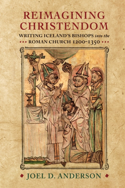 Reimagining Christendom: Writing Iceland's Bishops into the Roman Church, 1200-1350