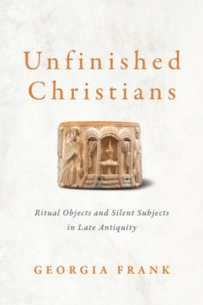 Unfinished Christians: Ritual Objects and Silent Subjects in Late Antiquity