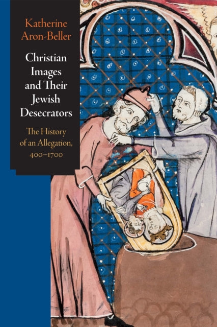 Christian Images and Their Jewish Desecrators: The History of an Allegation, 400-1700