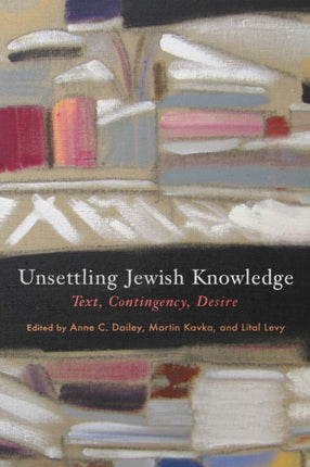 Unsettling Jewish Knowledge: Text, Contingency, Desire