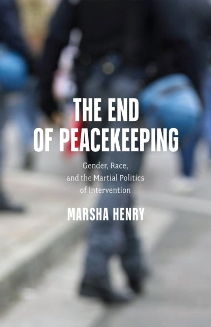 The End of Peacekeeping  Gender Race and the Martial Politics of Intervention