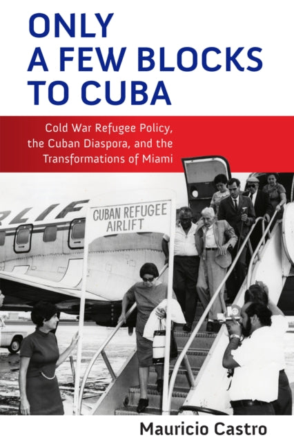 Only a Few Blocks to Cuba  Cold War Refugee Policy the Cuban Diaspora and the Transformations of Miami