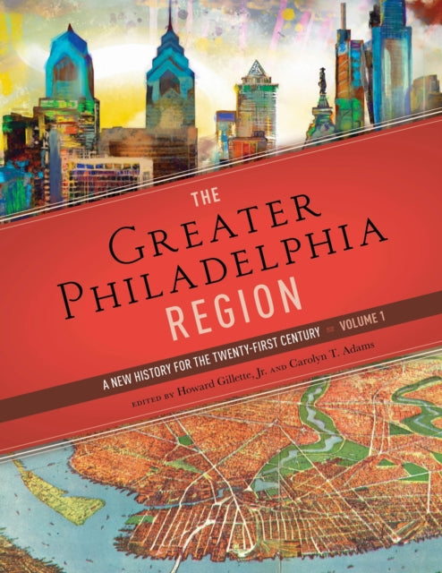 The Greater Philadelphia Region  A New History for the TwentyFirst Century Volume 1