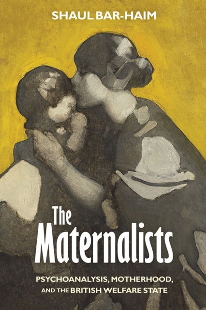 The Maternalists  Psychoanalysis Motherhood and the British Welfare State