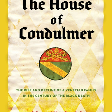 The House of Condulmer  The Rise and Decline of a Venetian Family in the Century of the Black Death