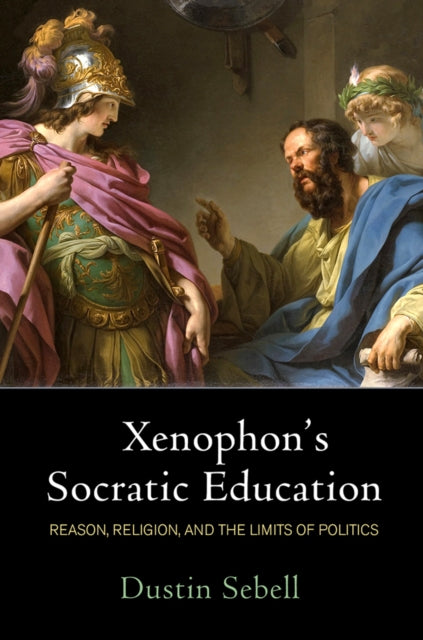 Xenophons Socratic Education  Reason Religion and the Limits of Politics