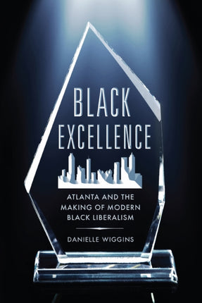 Black Excellence  Atlanta and the Making of Modern Black Liberalism