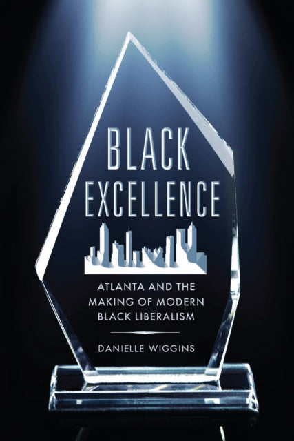 Black Excellence  Atlanta and the Making of Modern Black Liberalism