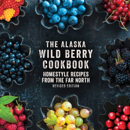 The Alaska Wild Berry Cookbook: Homestyle Recipes from the Far North, Revised Edition