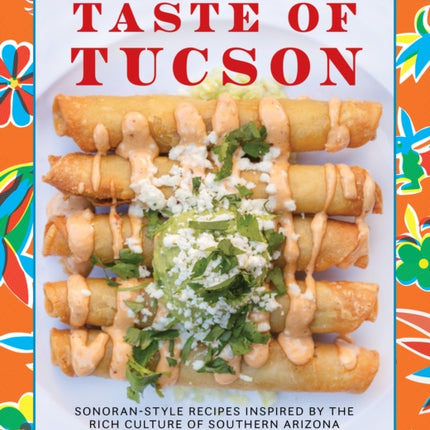 Taste of Tucson: Sonoran-Style Recipes Inspired by the Rich Culture of Southern Arizona