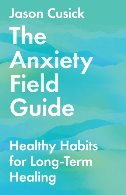 The Anxiety Field Guide – Healthy Habits for Long–Term Healing