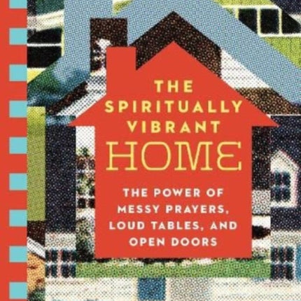 The Spiritually Vibrant Home: The Power of Messy Prayers, Loud Tables, and Open Doors