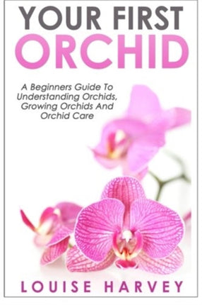 Your First Orchid: A Beginners Guide To Understanding Orchids, Growing Orchids and Orchid Care